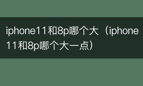 iphone11和8p哪个大（iphone11和8p哪个大一点）