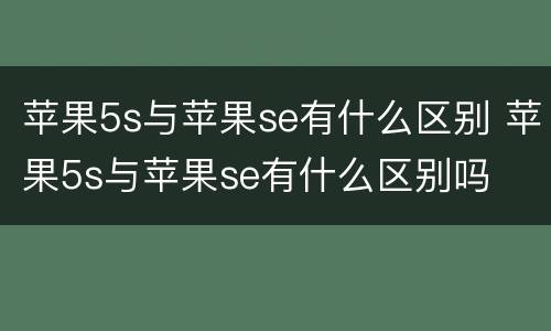 苹果5s与苹果se有什么区别 苹果5s与苹果se有什么区别吗