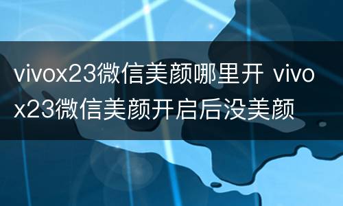 vivox23微信美颜哪里开 vivox23微信美颜开启后没美颜