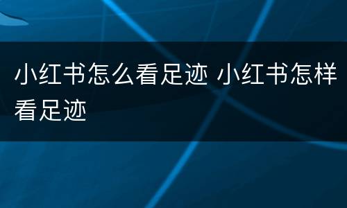 小红书怎么看足迹 小红书怎样看足迹