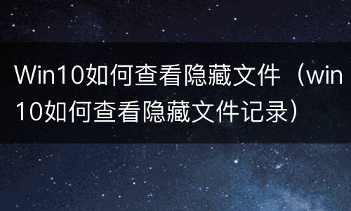 Win10如何查看隐藏文件（win10如何查看隐藏文件记录）