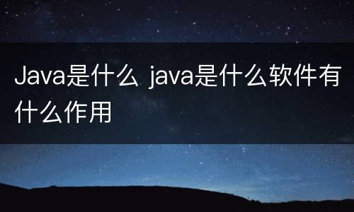 Java是什么 java是什么软件有什么作用