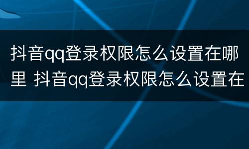 抖音qq登录权限怎么设置在哪里 抖音qq登录权限怎么设置在哪里打开
