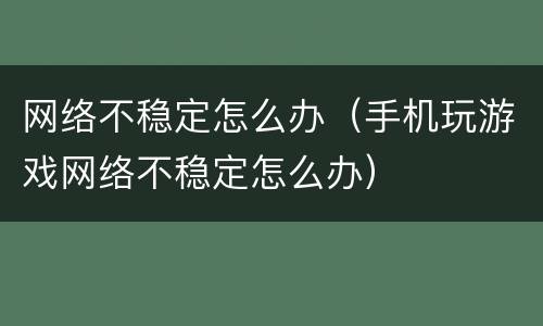 网络不稳定怎么办（手机玩游戏网络不稳定怎么办）