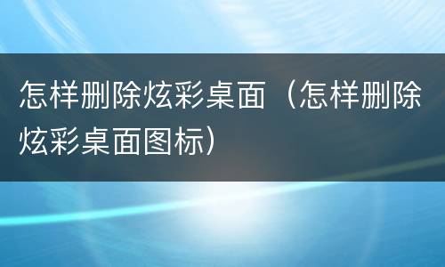 怎样删除炫彩桌面（怎样删除炫彩桌面图标）