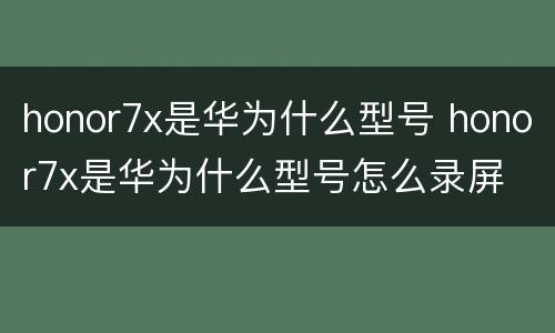 honor7x是华为什么型号 honor7x是华为什么型号怎么录屏