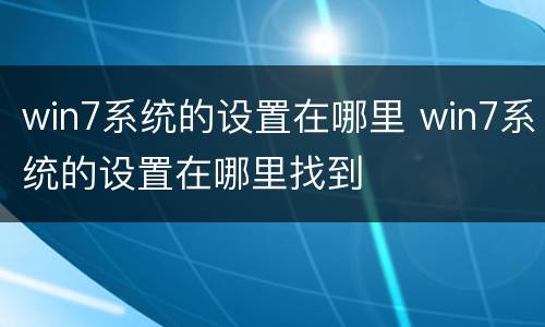 win7系统的设置在哪里 win7系统的设置在哪里找到