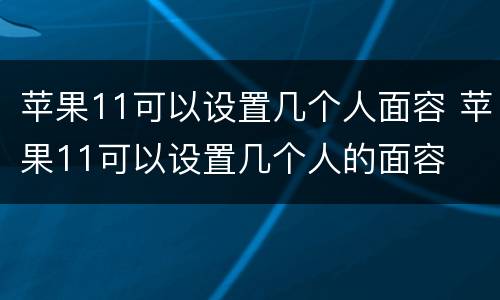 苹果11可以设置几个人面容 苹果11可以设置几个人的面容