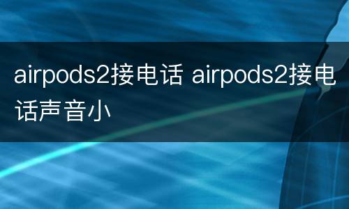 airpods2接电话 airpods2接电话声音小