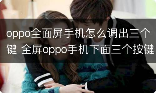 oppo全面屏手机怎么调出三个键 全屏oppo手机下面三个按键怎么调出来