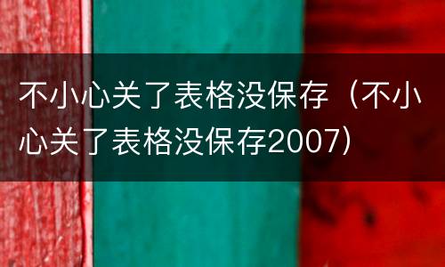 不小心关了表格没保存（不小心关了表格没保存2007）