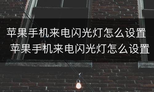 苹果手机来电闪光灯怎么设置 苹果手机来电闪光灯怎么设置好了还是没有