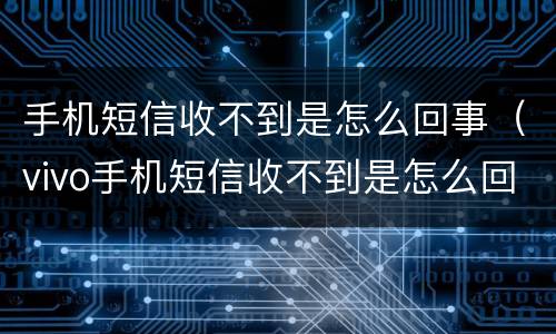 手机短信收不到是怎么回事（vivo手机短信收不到是怎么回事）