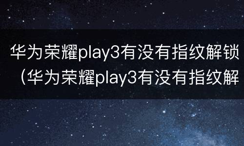 华为荣耀play3有没有指纹解锁（华为荣耀play3有没有指纹解锁的功能）