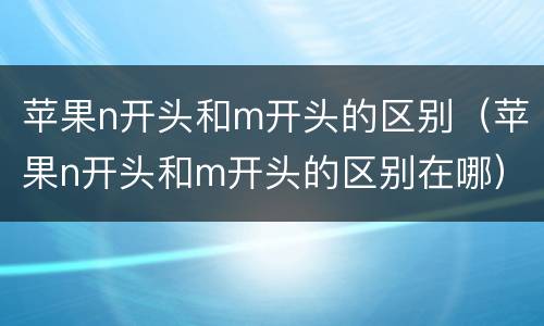 苹果n开头和m开头的区别（苹果n开头和m开头的区别在哪）
