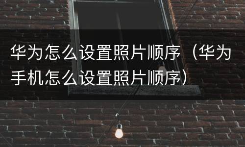 华为怎么设置照片顺序（华为手机怎么设置照片顺序）