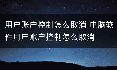 用户账户控制怎么取消 电脑软件用户账户控制怎么取消