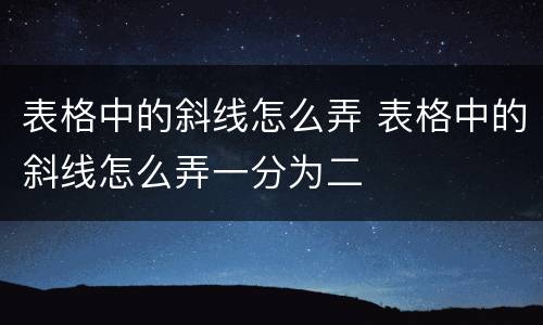 表格中的斜线怎么弄 表格中的斜线怎么弄一分为二
