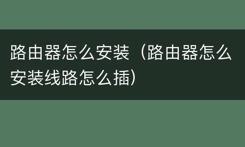 路由器怎么安装（路由器怎么安装线路怎么插）