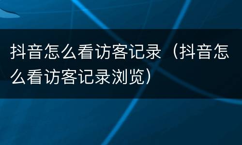 抖音怎么看访客记录（抖音怎么看访客记录浏览）